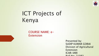 ICT Projects of
Kenya
COURSE NAME: e-
Extension
Presented by:
SUDIP KUMAR GORAI
Division of Agricultural
Extension
ICAR-IARI
 