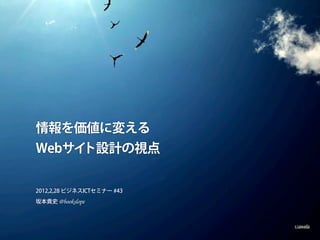 情報を価値に変える
Webサイト設計の視点


2012,2,28 ビジネスICTセミナー #43
坂本貴史 @bookslope



                            s.sawada
 