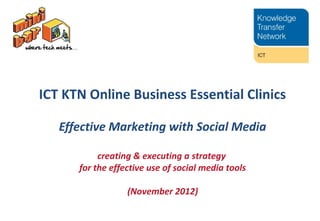 ICT KTN Online Business Essential Clinics

   Effective Marketing with Social Media

           creating & executing a strategy
      for the effective use of social media tools

                  (November 2012)
 
