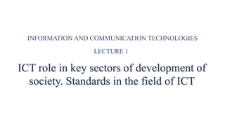 INFORMATION AND COMMUNICATION TECHNOLOGIES
ICT role in key sectors of development of
society. Standards in the field of ICT
LECTURE 1
 