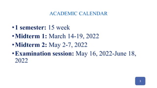 ACADEMIC CALENDAR
•1 semester: 15 week
•Midterm 1: March 14-19, 2022
•Midterm 2: May 2-7, 2022
•Examination session: May 16, 2022-June 18,
2022
3
 