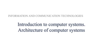 INFORMATION AND COMMUNICATION TECHNOLOGIES
Introduction to computer systems.
Architecture of computer systems
 