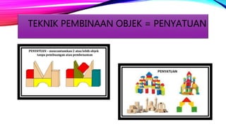 TEKNIK PEMBINAAN OBJEK = PENYATUAN
 