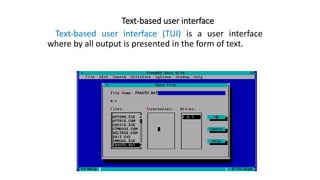 Text-based user interface
Text-based user interface (TUI) is a user interface
where by all output is presented in the form of text.
 