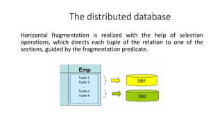 Horizontal fragmentation is realized with the help of selection
operations, which directs each tuple of the relation to one of the
sections, guided by the fragmentation predicate.
The distributed database
Tuple 1
Tuple 2
…
Tuple n
Tuple k
…
 