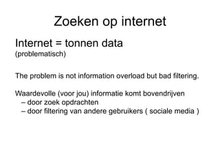 Zoeken op internet
Internet = tonnen data
(problematisch)


The problem is not information overload but bad filtering.

Waardevolle (voor jou) informatie komt bovendrijven
 – door zoek opdrachten
 – door filtering van andere gebruikers ( sociale media )
 