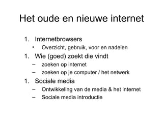 Het oude en nieuwe internet
 1. Internetbrowsers
   •   Overzicht, gebruik, voor en nadelen
 1. Wie (goed) zoekt die vindt
   –   zoeken op internet
   –   zoeken op je computer / het netwerk
 1. Sociale media
   –   Ontwikkeling van de media & het internet
   –   Sociale media introductie
 
