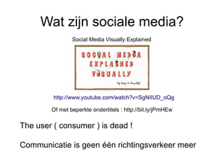 Wat zijn sociale media?
                Social Media Visually Explained




         http://www.youtube.com/watch?v=SgNIIUD_oQg

        Of met beperkte ondertitels : http://bit.ly/jPmHEw

The user ( consumer ) is dead !

Communicatie is geen één richtingsverkeer meer
 