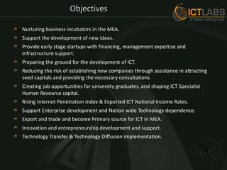 Objectives<br />Nurturing business incubators in the MEA.<br />Support the development of new ideas.<br />Provide early st...