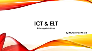 ICT & ELT 
Thinking Out of Box 
By: Muhammad Khalid 
 