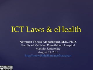 ICT Laws & eHealth
Nawanan Theera-Ampornpunt, M.D., Ph.D.
Faculty of Medicine Ramathibodi Hospital
Mahidol University
August 11, 2016
http://www.SlideShare.net/Nawanan
 