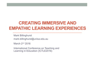 CREATING IMMERSIVE AND
EMPATHIC LEARNING EXPERIENCES
Mark Billinghurst
mark.billinghurst@unisa.edu.au
March 2nd 2016
International Conference on Teaching and
Learning in Education (ICTLE2016)
 