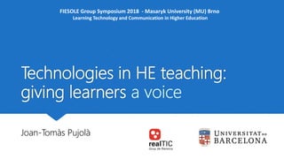 Technologies in HE teaching:
giving learners a voice
Joan-Tomàs Pujolà
FIESOLE Group Symposium 2018 - Masaryk University (MU) Brno
Learning Technology and Communication in Higher Education
 
