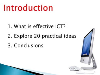 1. What is effective ICT?
2. Explore 20 practical ideas
3. Conclusions
 