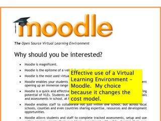 Effective use of a Virtual
Learning Environment –
Moodle. My choice
because it changes the
cost model.
 