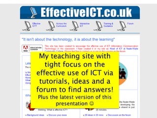 My teaching site with
tight focus on the
effective use of ICT via
tutorials, ideas and a
forum to find answers!
Plus the latest version of this
presentation 
 