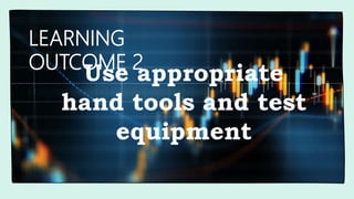 LEARNING
OUTCOME 2
Use appropriate
hand tools and test
equipment
 