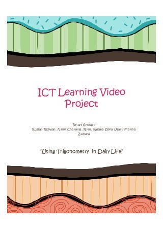 ICT Learning Video
Project
By 1st Group :
Ruslan Ridwan, Ninik Charmila, Ririn, Rahma Siska Utari, Marina
Zahara

“Using Trigonometry in Daily Life”

 
