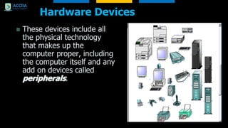 Hardware Devices
 These devices include all
the physical technology
that makes up the
computer proper, including
the computer itself and any
add on devices called
peripherals.
 