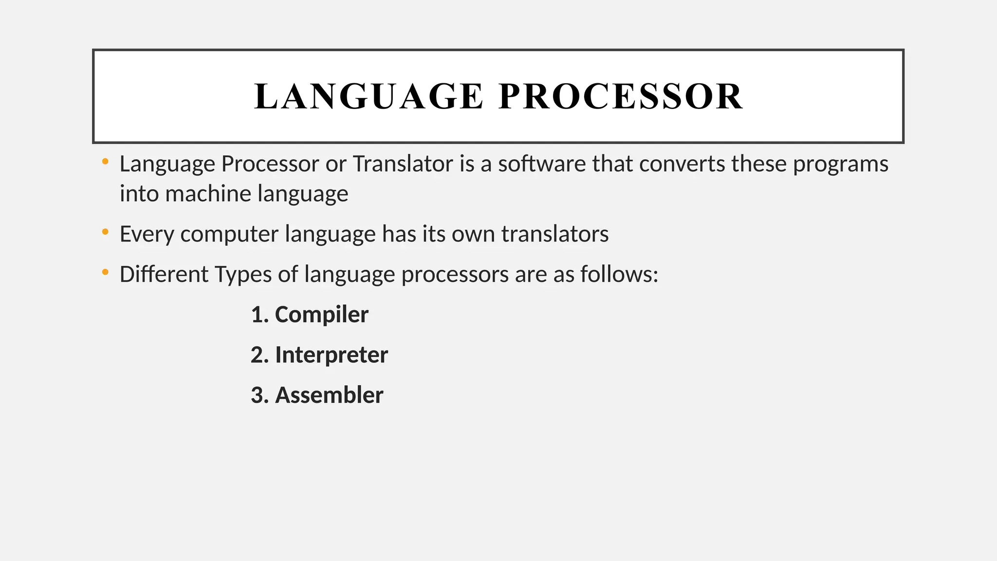 LANGUAGE PROCESSOR
• Language Processor or Translator is a software that converts these programs
into machine language
• Every computer language has its own translators
• Different Types of language processors are as follows:
1. Compiler
2. Interpreter
3. Assembler
 