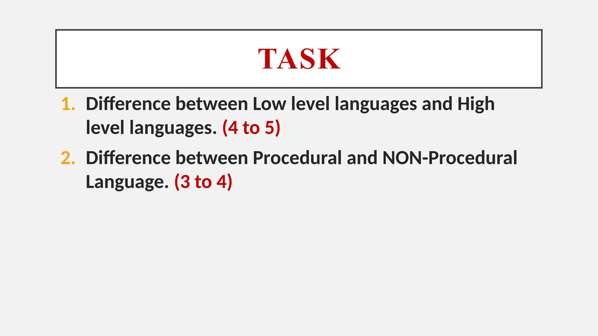 TASK
1. Difference between Low level languages and High
level languages. (4 to 5)
2. Difference between Procedural and NON-Procedural
Language. (3 to 4)
 