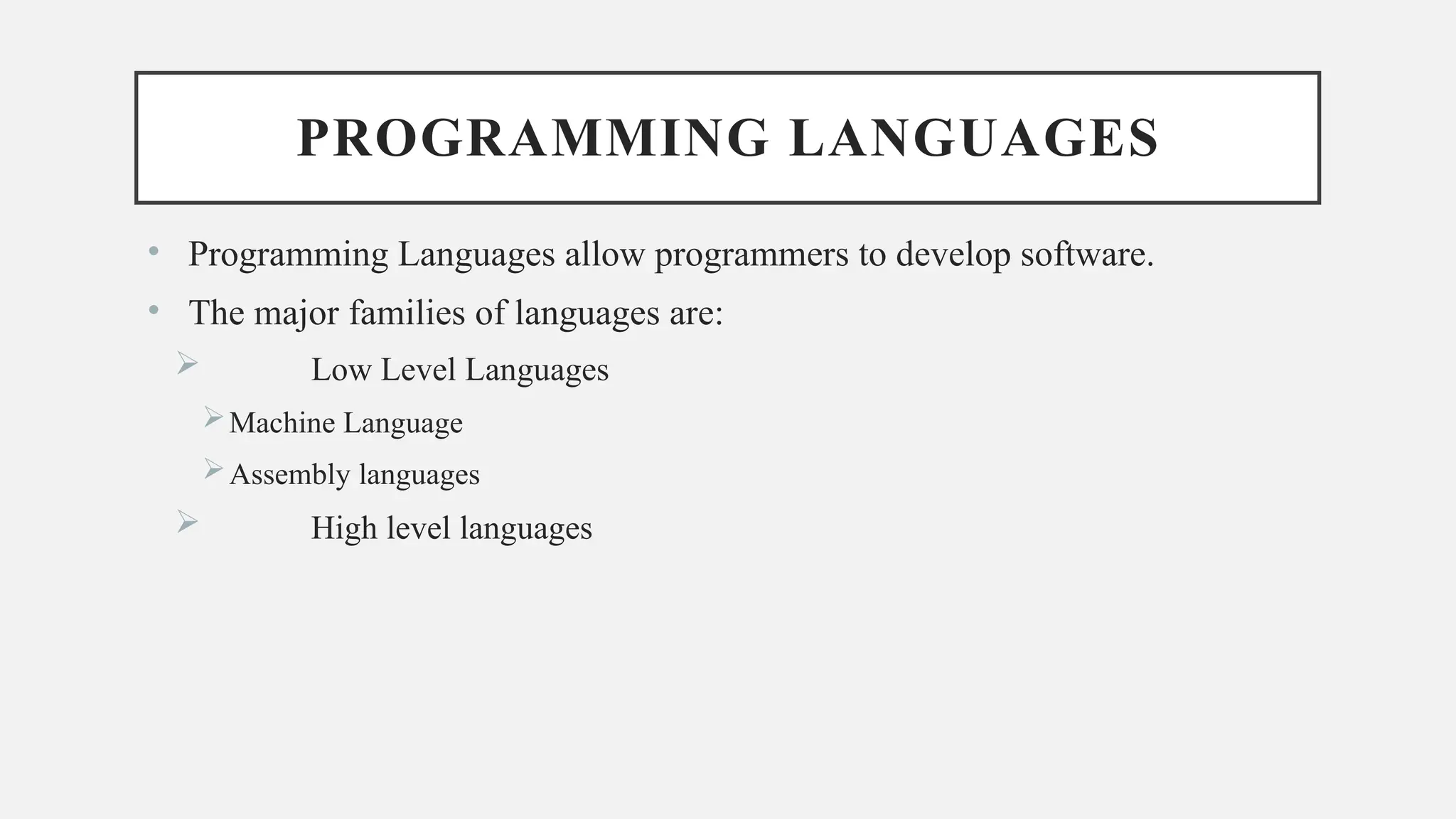 PROGRAMMING LANGUAGES
• Programming Languages allow programmers to develop software.
• The major families of languages are:
 Low Level Languages
Machine Language
Assembly languages
 High level languages
 
