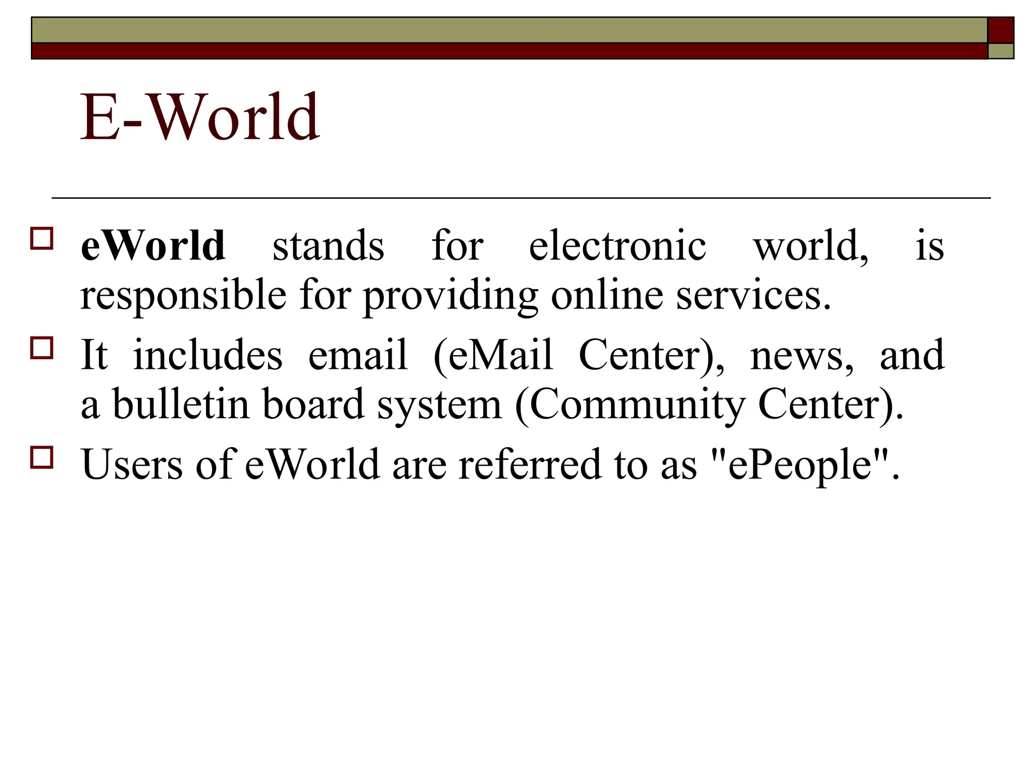 E-World
 eWorld stands for electronic world, is
responsible for providing online services.
 It includes email (eMail Center), news, and
a bulletin board system (Community Center).
 Users of eWorld are referred to as "ePeople".
 