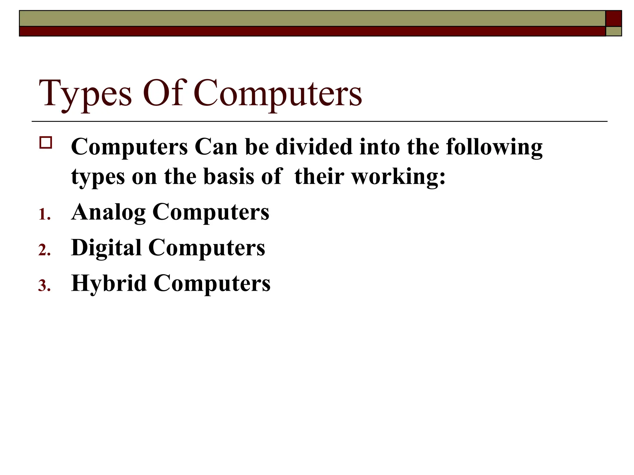 Types Of Computers
 Computers Can be divided into the following
types on the basis of their working:
1. Analog Computers
2. Digital Computers
3. Hybrid Computers
 