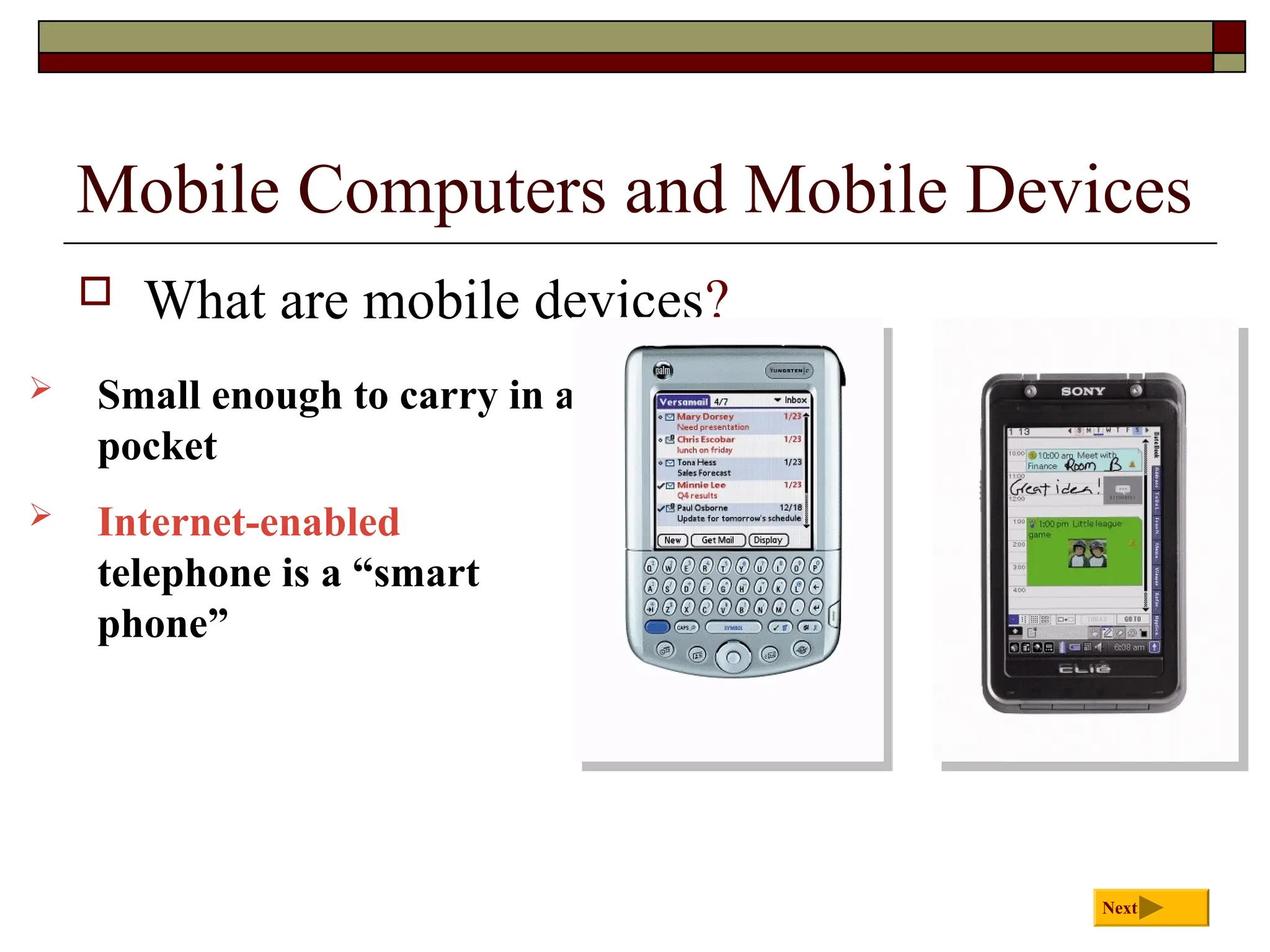 Mobile Computers and Mobile Devices
 What are mobile devices?
 Small enough to carry in a
pocket
Next
 Internet-enabled
telephone is a “smart
phone”
 