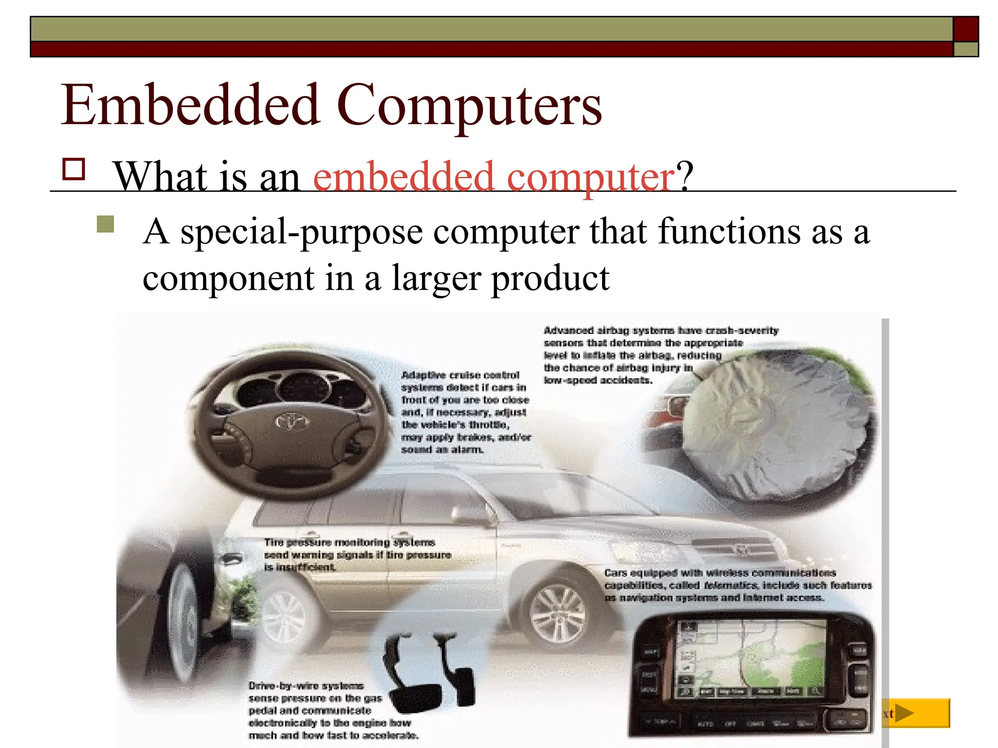 Embedded Computers
 What is an embedded computer?
 A special-purpose computer that functions as a
component in a larger product
Next
 