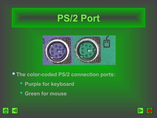 PS/2 Port
The color-coded PS/2 connection ports:
 Purple for keyboard
 Green for mouse
 