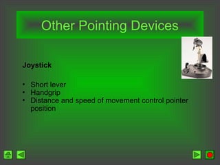 Other Pointing Devices
Joystick
• Short lever
• Handgrip
• Distance and speed of movement control pointer
position
 