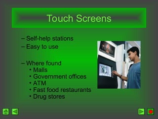 Touch Screens
– Self-help stations
– Easy to use
– Where found
• Malls
• Government offices
• ATM
• Fast food restaurants
• Drug stores
 