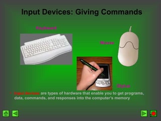 3
Input Devices: Giving Commands
• Input devices are types of hardware that enable you to get programs,
data, commands, and responses into the computer’s memory
Keyboard
Mouse
Stylus
 