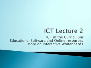 ICT Lecture 2 ICT in the Curriculum Educational Software and Online resources More on Interactive Whiteboards 