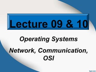 Lecture 09 & 10
Operating Systems
Network, Communication,
OSI
 
