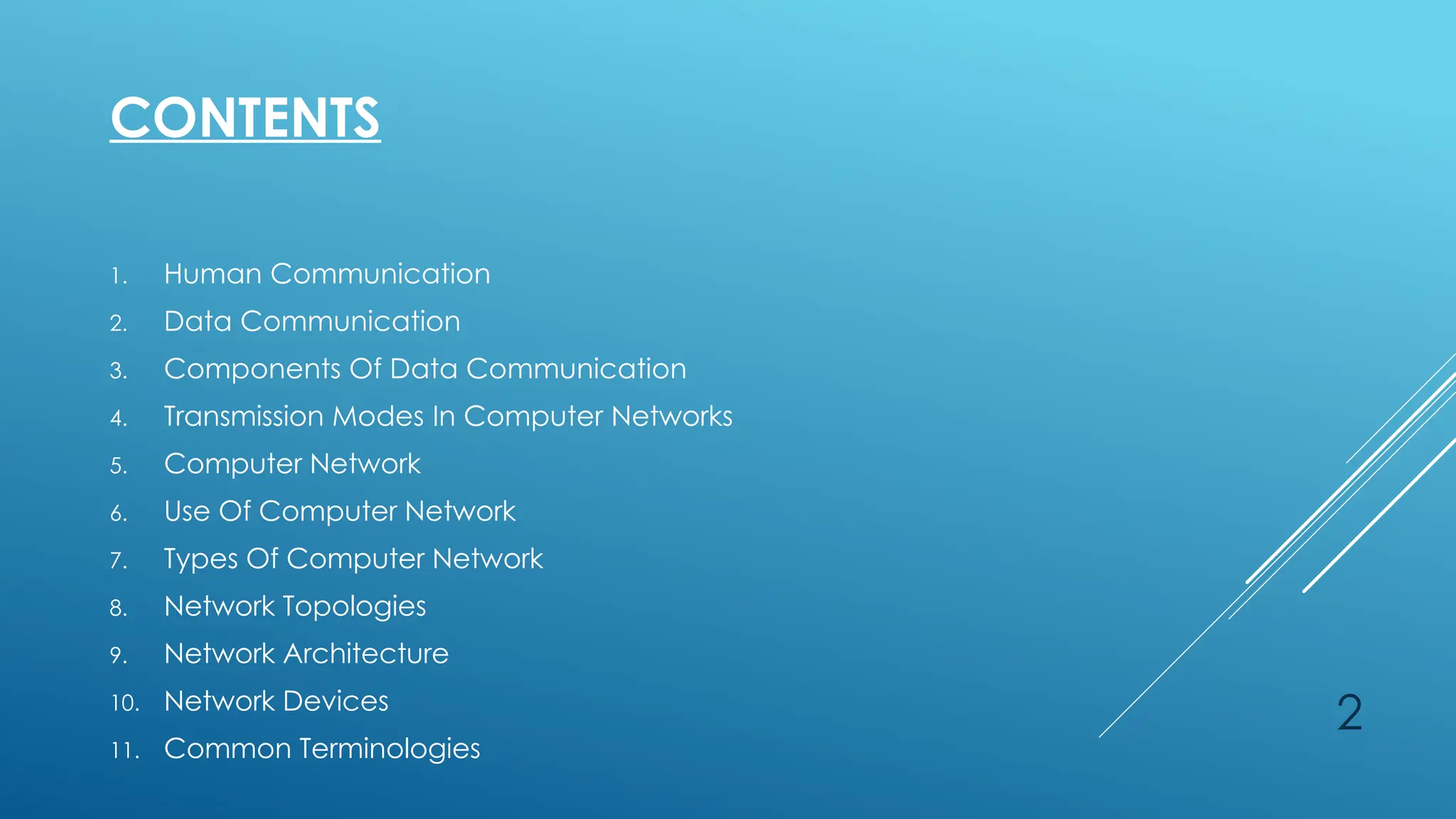 2
CONTENTS
1. Human Communication
2. Data Communication
3. Components Of Data Communication
4. Transmission Modes In Computer Networks
5. Computer Network
6. Use Of Computer Network
7. Types Of Computer Network
8. Network Topologies
9. Network Architecture
10. Network Devices
11. Common Terminologies
 