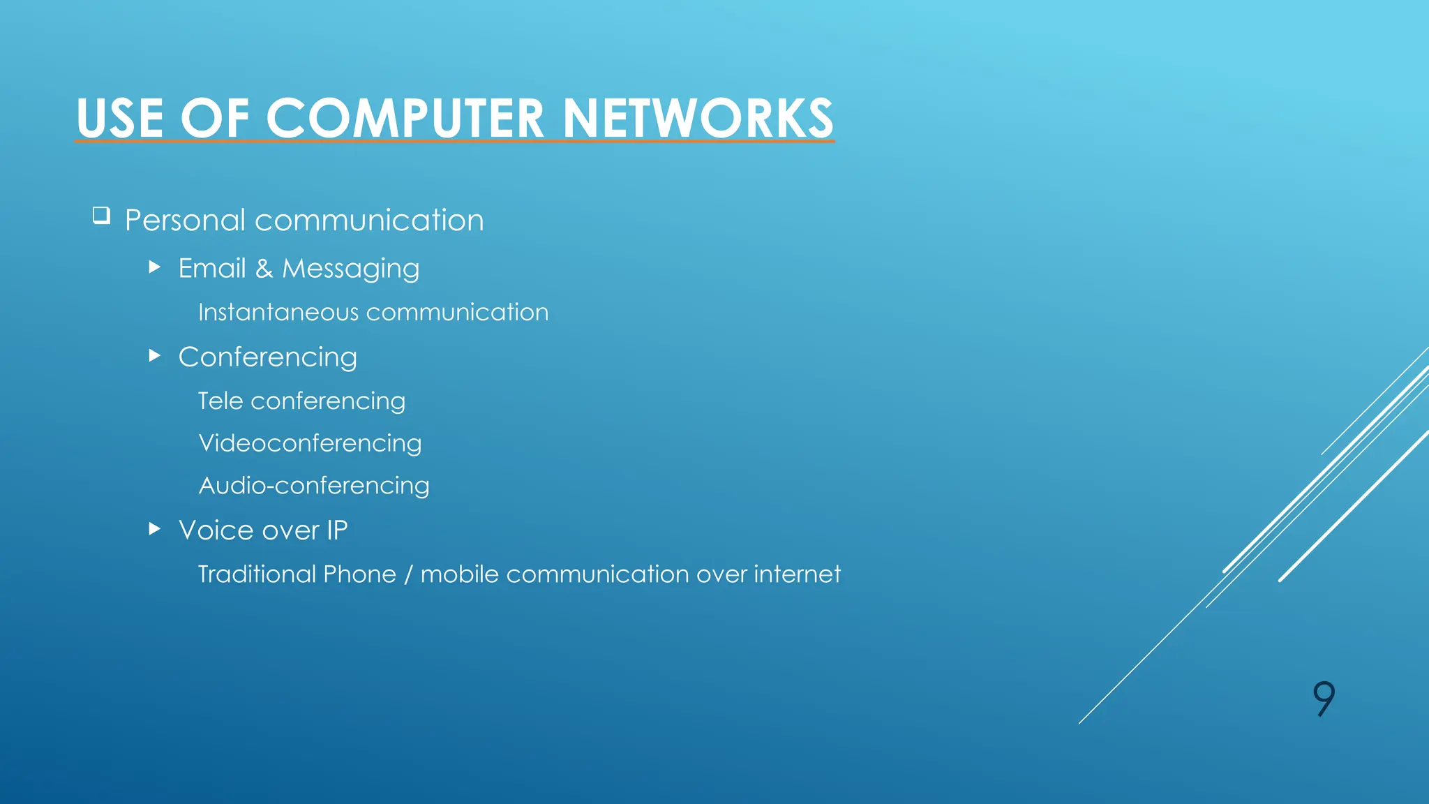 9
 Personal communication
 Email & Messaging
Instantaneous communication
 Conferencing
Tele conferencing
Videoconferencing
Audio-conferencing
 Voice over IP
Traditional Phone / mobile communication over internet
USE OF COMPUTER NETWORKS
 