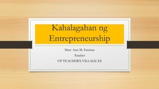 Kahalagahan ng
Entrepreneurship
Mary Ann M. Encinas
Teacher
UP TEACHER’S VILLAGE ES
 