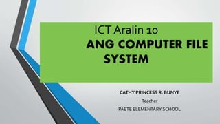 ICT Aralin 10
ANG COMPUTER FILE
SYSTEM
CATHY PRINCESS R. BUNYE
Teacher
PAETE ELEMENTARY SCHOOL
 