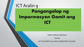 ICT Aralin 9
Pangangalap ng
Impormasyon Gamit ang
ICT
MARY ANN M. ENCINAS
Teacher
UPTEACHER’SVILLAGE ELEMENTARY SCHOOL
 