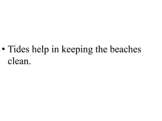 • Tides help in keeping the beaches
clean.
 