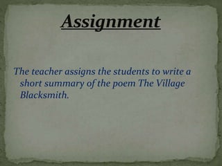 The teacher assigns the students to write a
short summary of the poem The Village
Blacksmith.
 