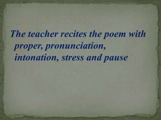 The teacher recites the poem with
proper, pronunciation,
intonation, stress and pause
 