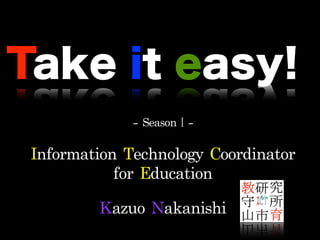 -Season2-
Take it easy!
Information	Technology	Coordinator		
for	Education
-	SeasonⅠ-
Kazuo	Nakanishi
 