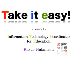 Take it easy!
Information	Technology	Coordinator		
for	Education
-	SeasonⅡ-
Kazuo	Nakanishi
 