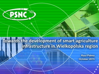 Towards the development of smart agriculture
infrastructure in Wielkopolska region
Raul Palma
October 2015
 