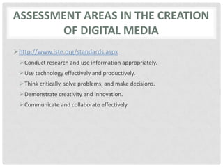 Assessment AREAS in the creation of digital mediahttp://www.iste.org/standards.aspxConduct research and use information appropriately.Use technology effectively and productively.Think critically, solve problems, and make decisions.Demonstrate creativity and innovation.Communicate and collaborate effectively.