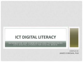 Information and Communications Technologies (ICT) Digital Literacy for Digital Media ICT Digital Literacy Compiled By: James d brown, phd 