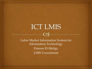 Labor Market Information System for
Information Technology
Hassan El-Meligy
LMIS Consultanat
 